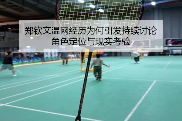 郑钦文温网经历为何引发持续讨论 角色定位与现实考验